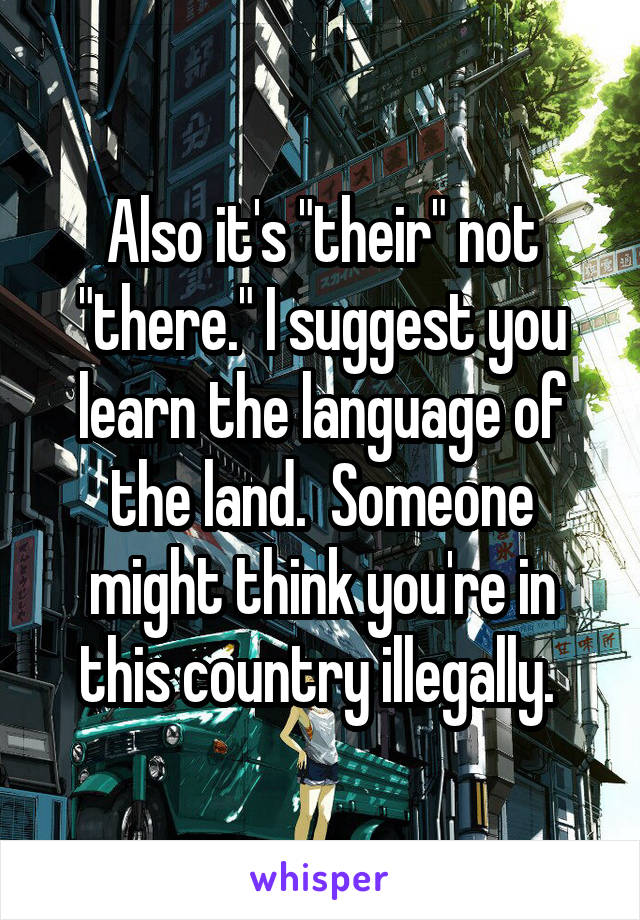 Also it's "their" not "there." I suggest you learn the language of the land.  Someone might think you're in this country illegally. 