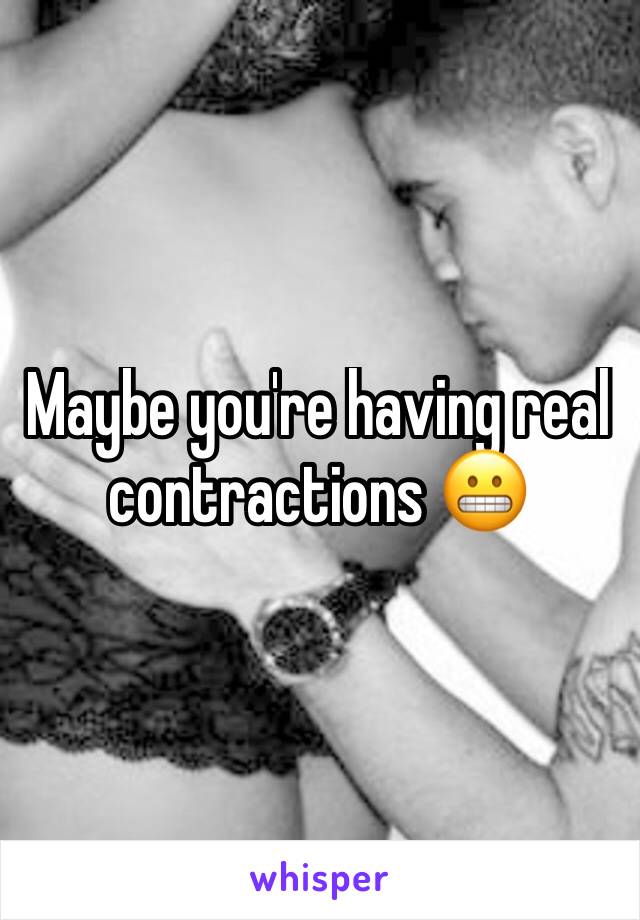 Maybe you're having real contractions 😬