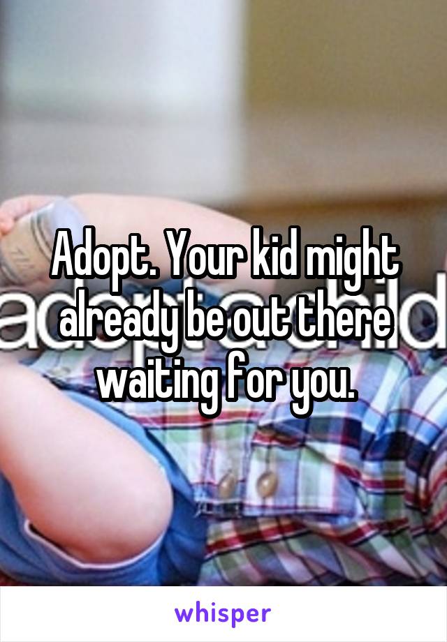 Adopt. Your kid might already be out there waiting for you.