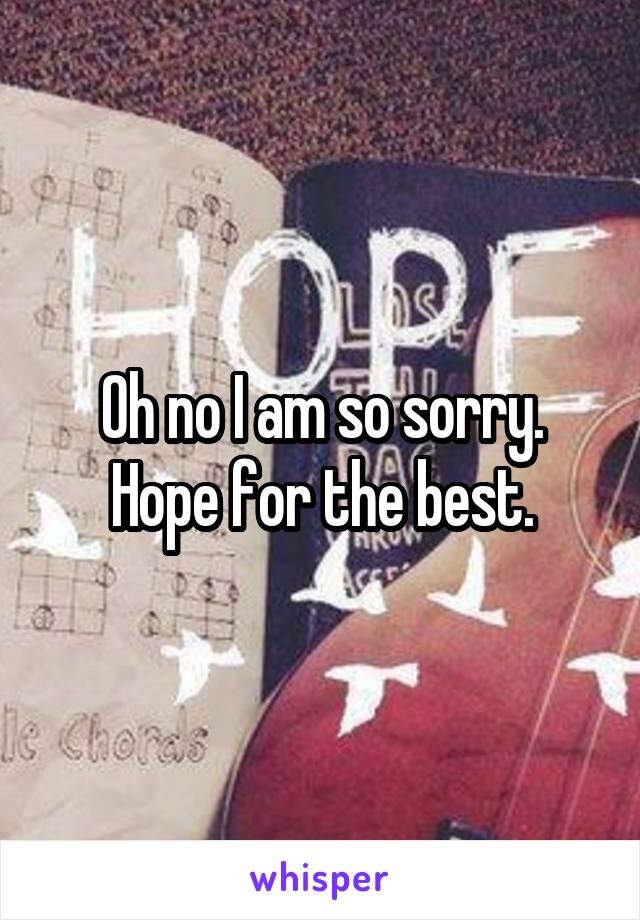 Oh no I am so sorry. Hope for the best.
