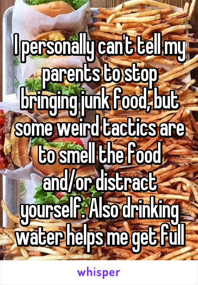 I personally can't tell my parents to stop bringing junk food, but some weird tactics are to smell the food and/or distract yourself. Also drinking water helps me get full