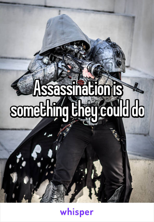 Assassination is something they could do 