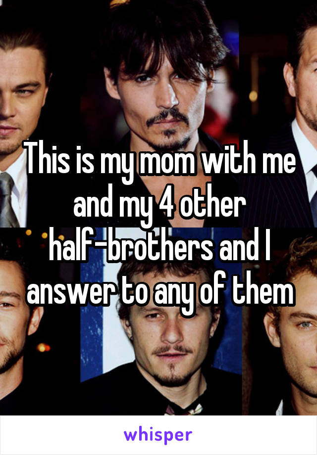 This is my mom with me and my 4 other half-brothers and I answer to any of them