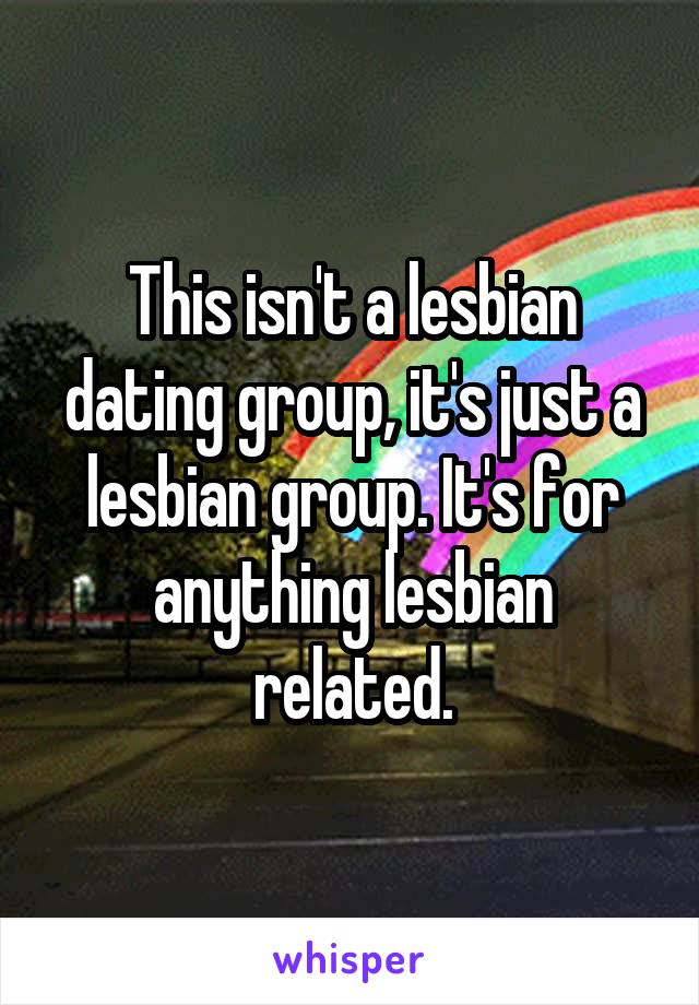 This isn't a lesbian dating group, it's just a lesbian group. It's for anything lesbian related.
