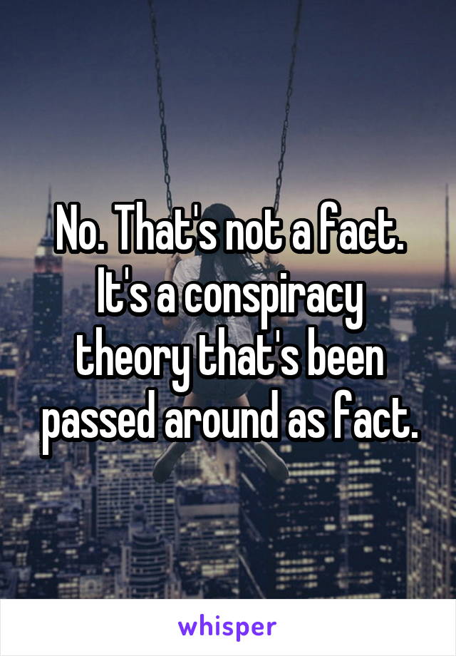 No. That's not a fact.
It's a conspiracy theory that's been passed around as fact.