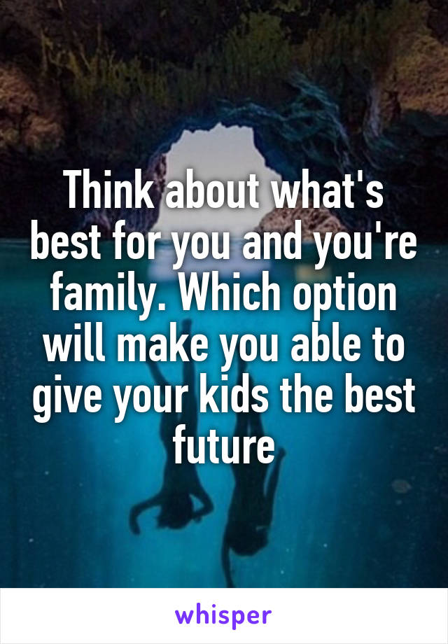 Think about what's best for you and you're family. Which option will make you able to give your kids the best future