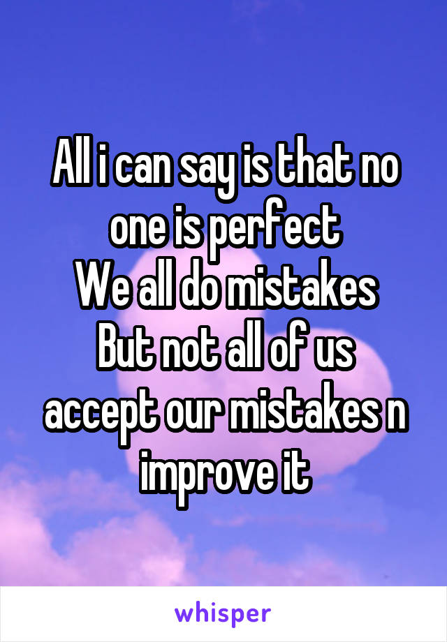 All i can say is that no one is perfect
We all do mistakes
But not all of us accept our mistakes n improve it