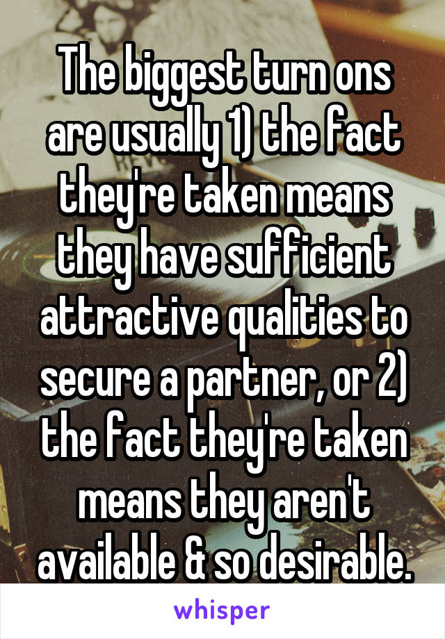 The biggest turn ons are usually 1) the fact they're taken means they have sufficient attractive qualities to secure a partner, or 2) the fact they're taken means they aren't available & so desirable.