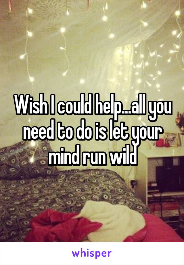 Wish I could help...all you need to do is let your mind run wild