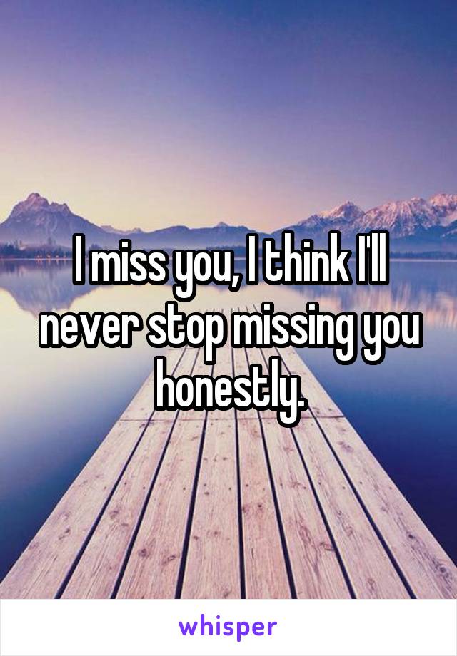 I miss you, I think I'll never stop missing you honestly.