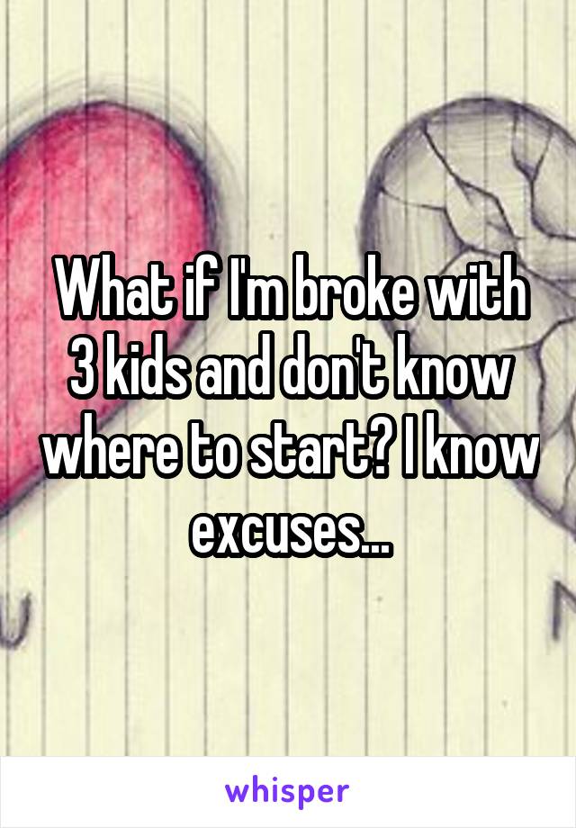 What if I'm broke with 3 kids and don't know where to start? I know excuses...