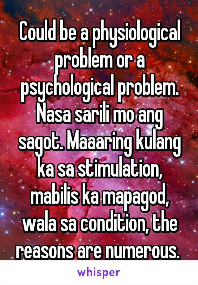 Could be a physiological problem or a psychological problem. Nasa sarili mo ang sagot. Maaaring kulang ka sa stimulation, mabilis ka mapagod, wala sa condition, the reasons are numerous. 