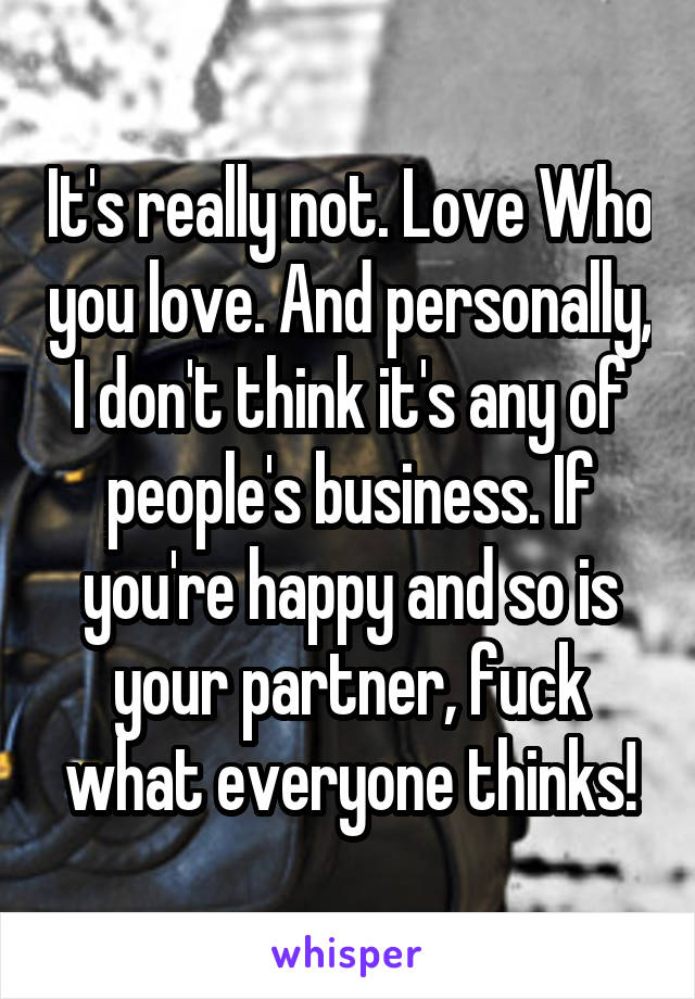 It's really not. Love Who you love. And personally, I don't think it's any of people's business. If you're happy and so is your partner, fuck what everyone thinks!