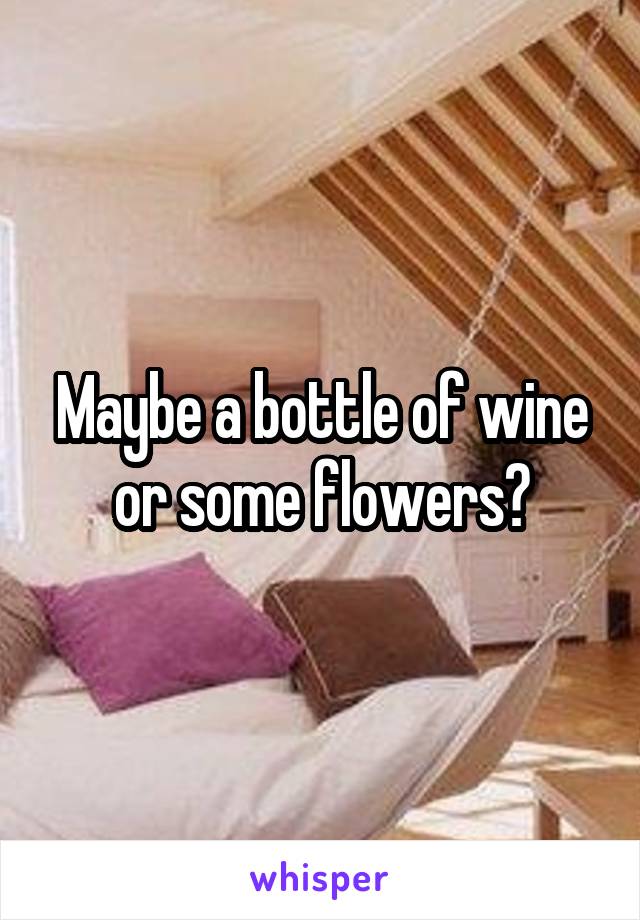 Maybe a bottle of wine or some flowers?
