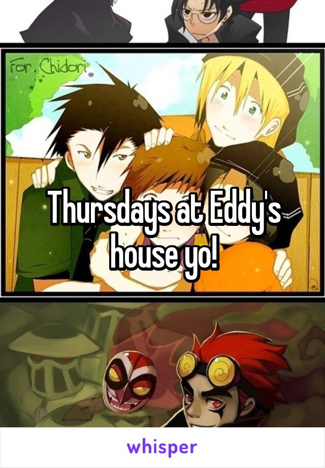 Thursdays at Eddy's house yo!