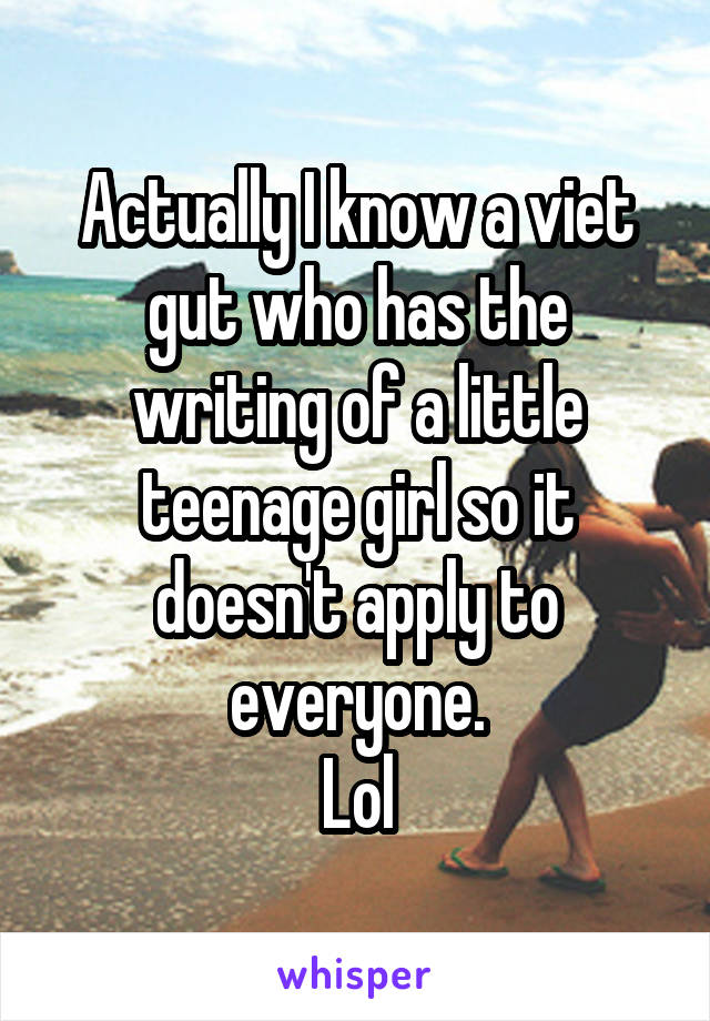 Actually I know a viet gut who has the writing of a little teenage girl so it doesn't apply to everyone.
Lol