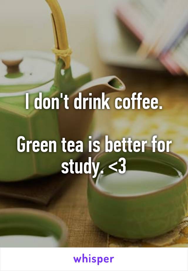 I don't drink coffee.

Green tea is better for study. <3