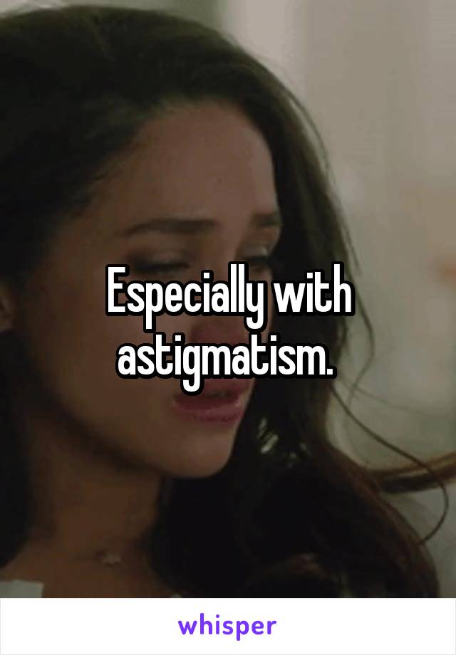 Especially with astigmatism. 