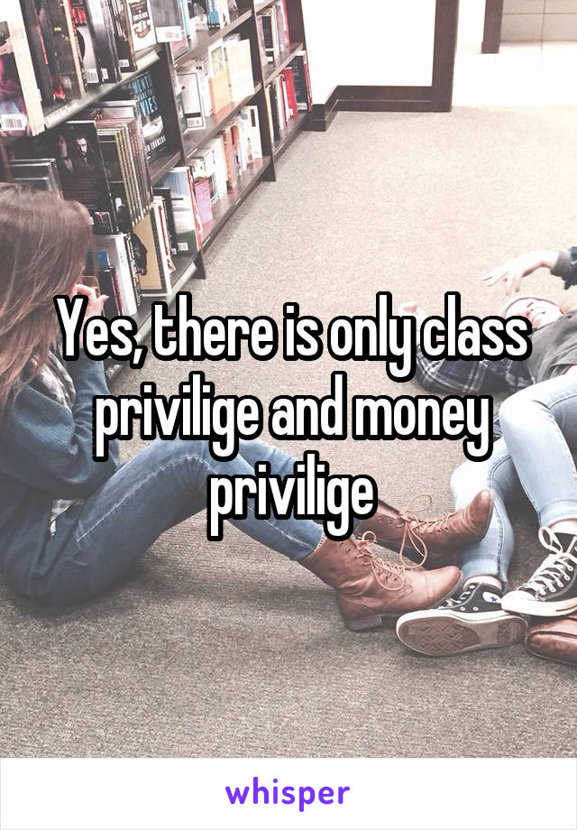 Yes, there is only class privilige and money privilige