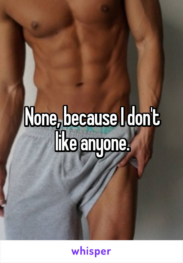 None, because I don't like anyone.