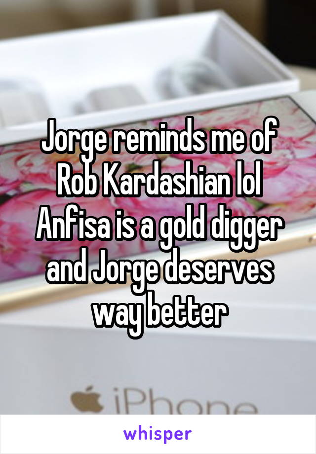 Jorge reminds me of Rob Kardashian lol Anfisa is a gold digger and Jorge deserves way better