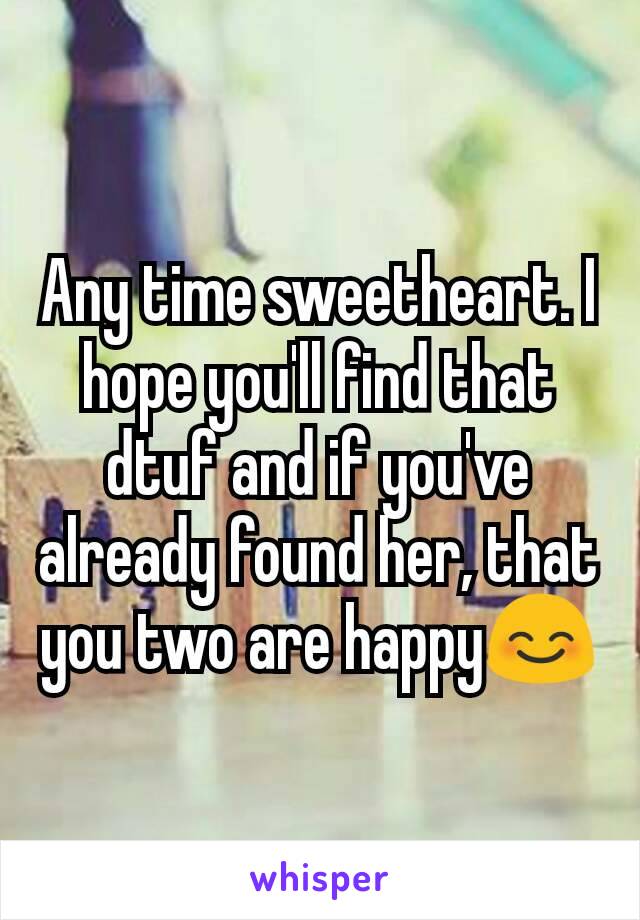 Any time sweetheart. I hope you'll find that dtuf and if you've already found her, that you two are happy😊