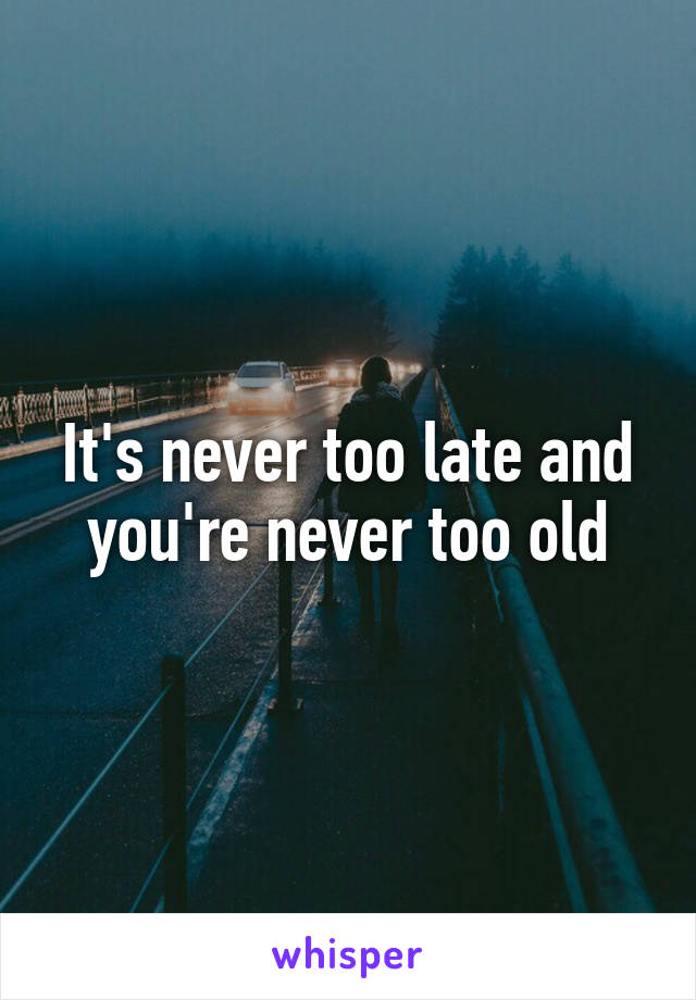 It's never too late and you're never too old