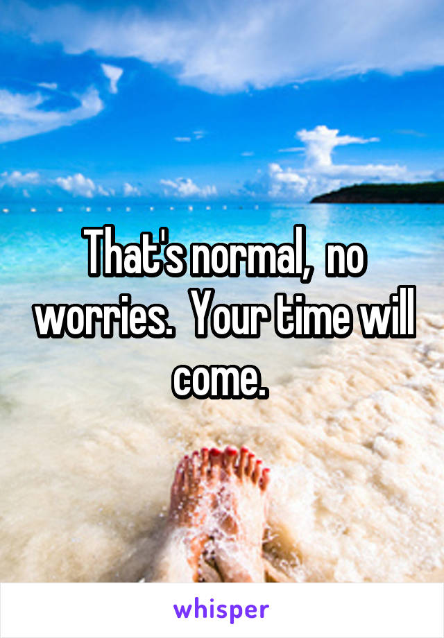 That's normal,  no worries.  Your time will come. 