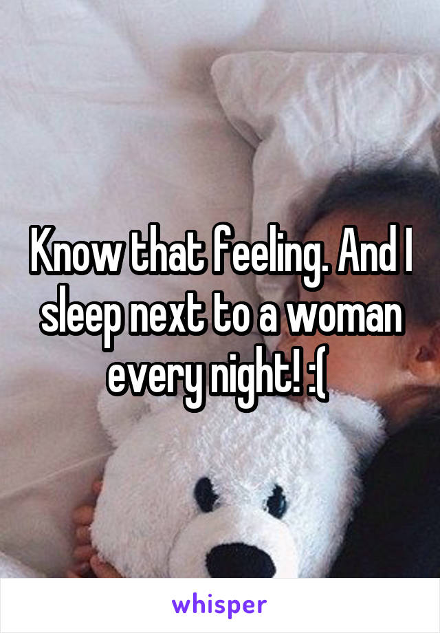 Know that feeling. And I sleep next to a woman every night! :( 