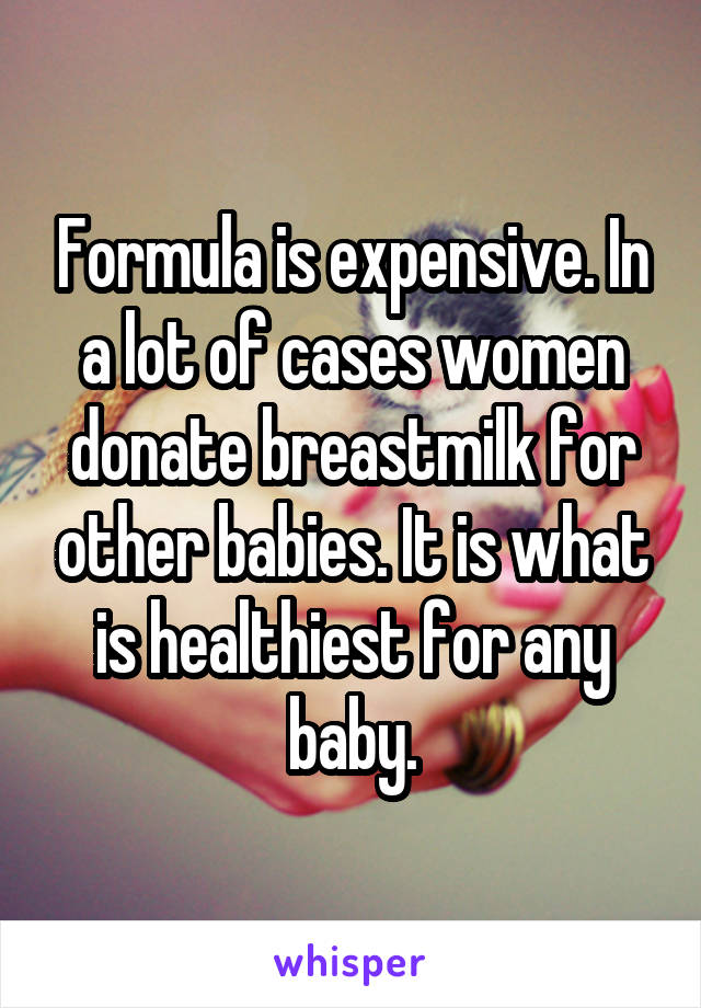Formula is expensive. In a lot of cases women donate breastmilk for other babies. It is what is healthiest for any baby.