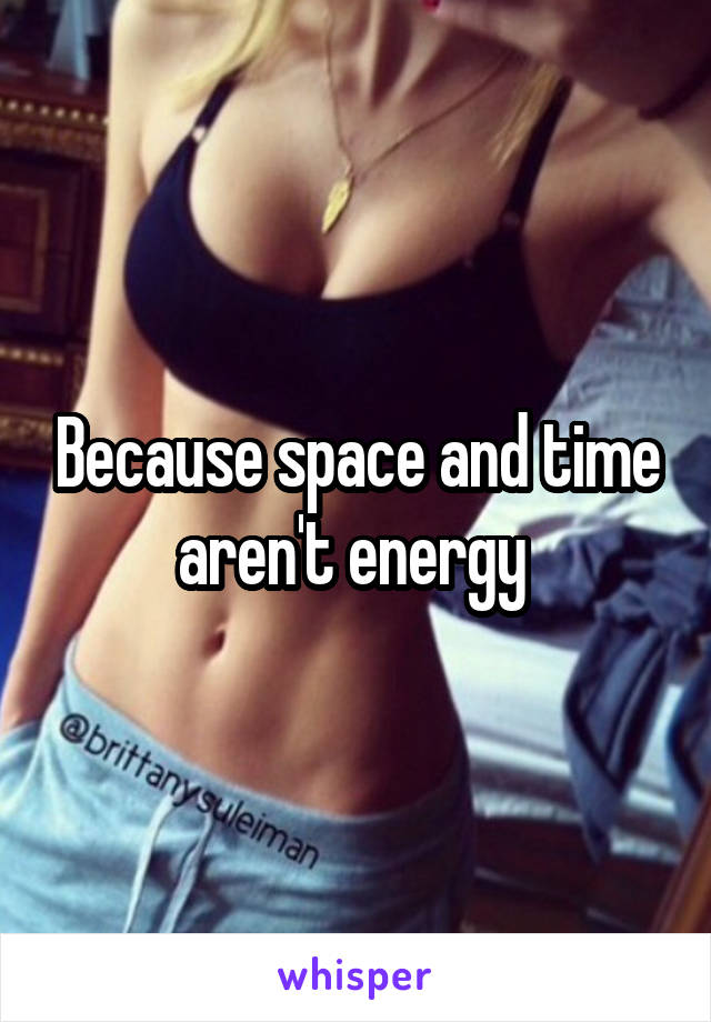 Because space and time aren't energy 