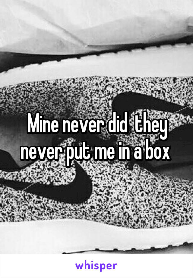 Mine never did  they never put me in a box 