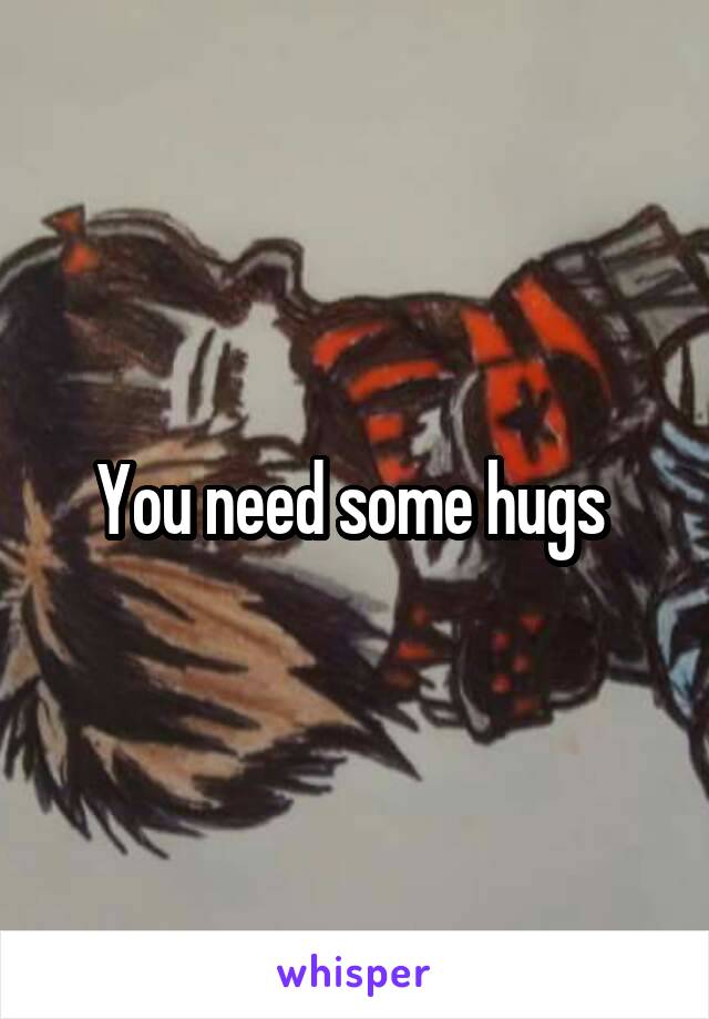 You need some hugs 