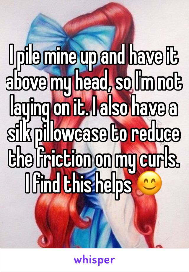 I pile mine up and have it above my head, so I'm not laying on it. I also have a silk pillowcase to reduce the friction on my curls. I find this helps 😊