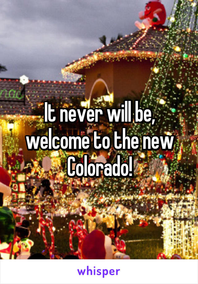 It never will be, welcome to the new Colorado!