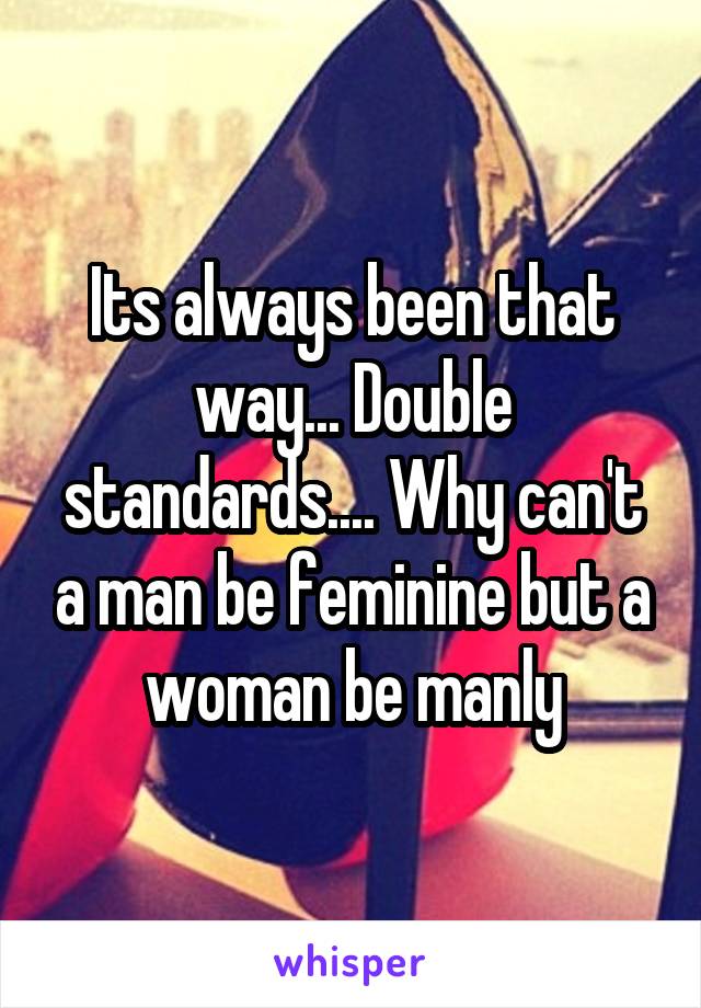Its always been that way... Double standards.... Why can't a man be feminine but a woman be manly