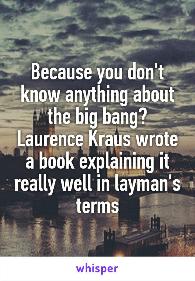Because you don't know anything about the big bang?
Laurence Kraus wrote a book explaining it really well in layman's terms