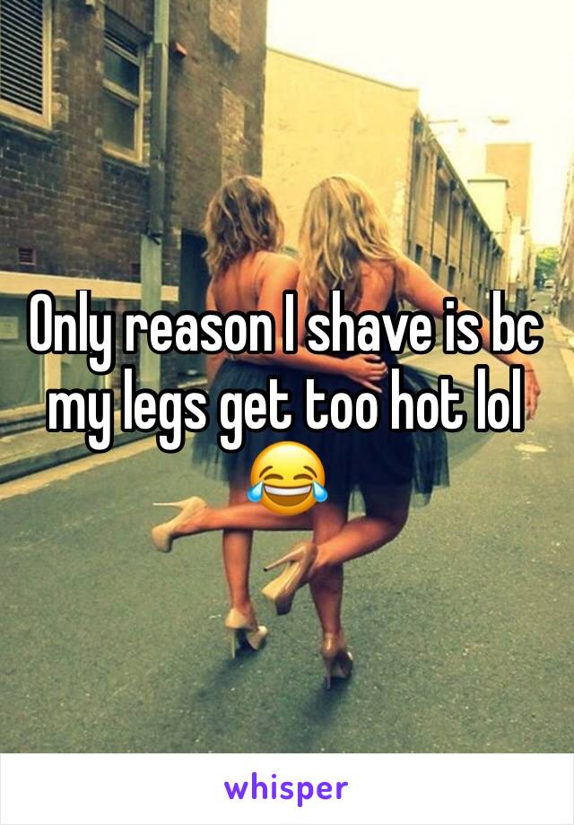 Only reason I shave is bc my legs get too hot lol 😂 