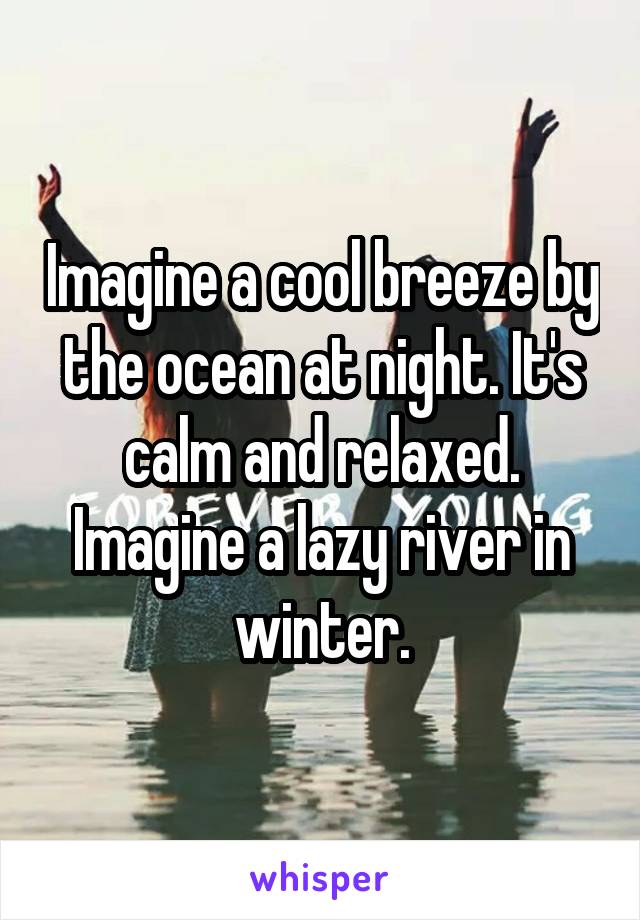 Imagine a cool breeze by the ocean at night. It's calm and relaxed. Imagine a lazy river in winter.