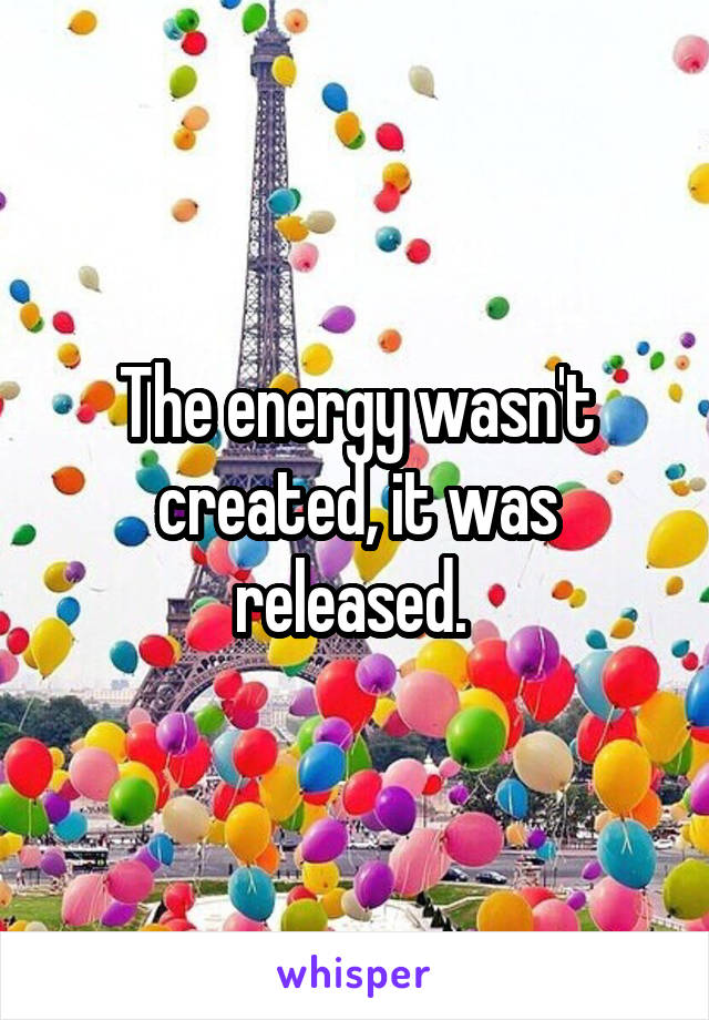 The energy wasn't created, it was released. 