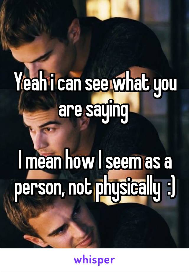 Yeah i can see what you are saying 

I mean how I seem as a person, not physically  :)