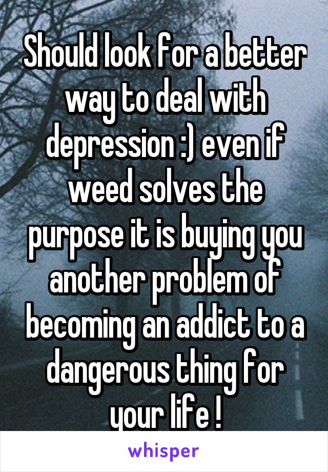 Should look for a better way to deal with depression :) even if weed solves the purpose it is buying you another problem of becoming an addict to a dangerous thing for your life !