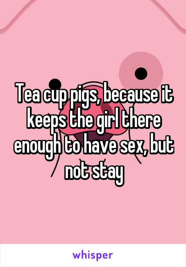 Tea cup pigs, because it keeps the girl there enough to have sex, but not stay