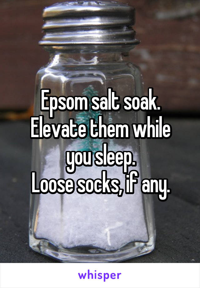 Epsom salt soak.
Elevate them while you sleep.
Loose socks, if any.