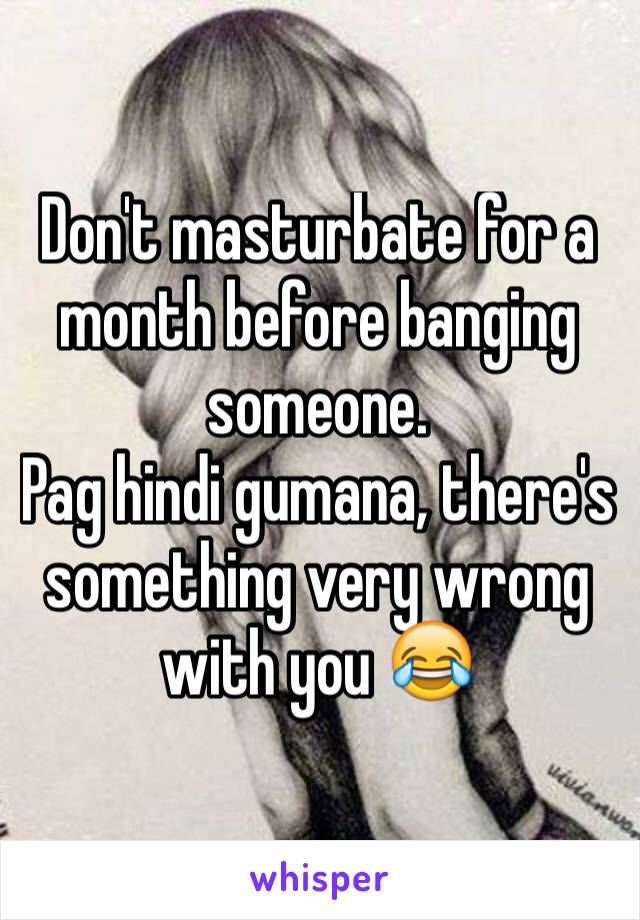 Don't masturbate for a month before banging someone. 
Pag hindi gumana, there's something very wrong with you 😂