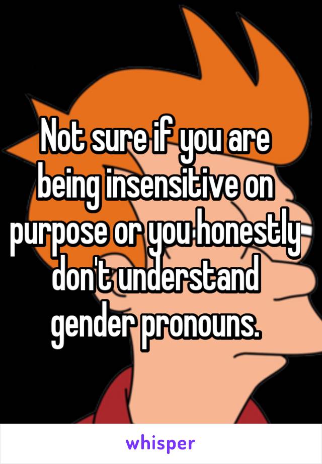 Not sure if you are being insensitive on purpose or you honestly don't understand gender pronouns.