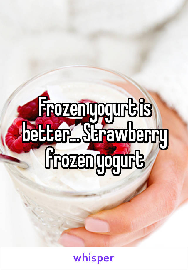 Frozen yogurt is better... Strawberry frozen yogurt