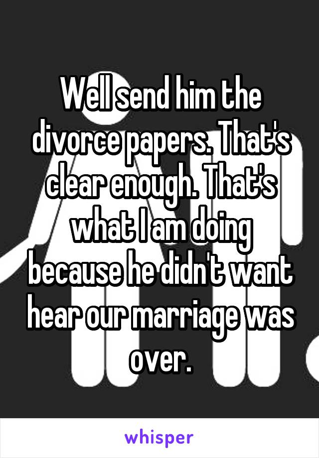 Well send him the divorce papers. That's clear enough. That's what I am doing because he didn't want hear our marriage was over.