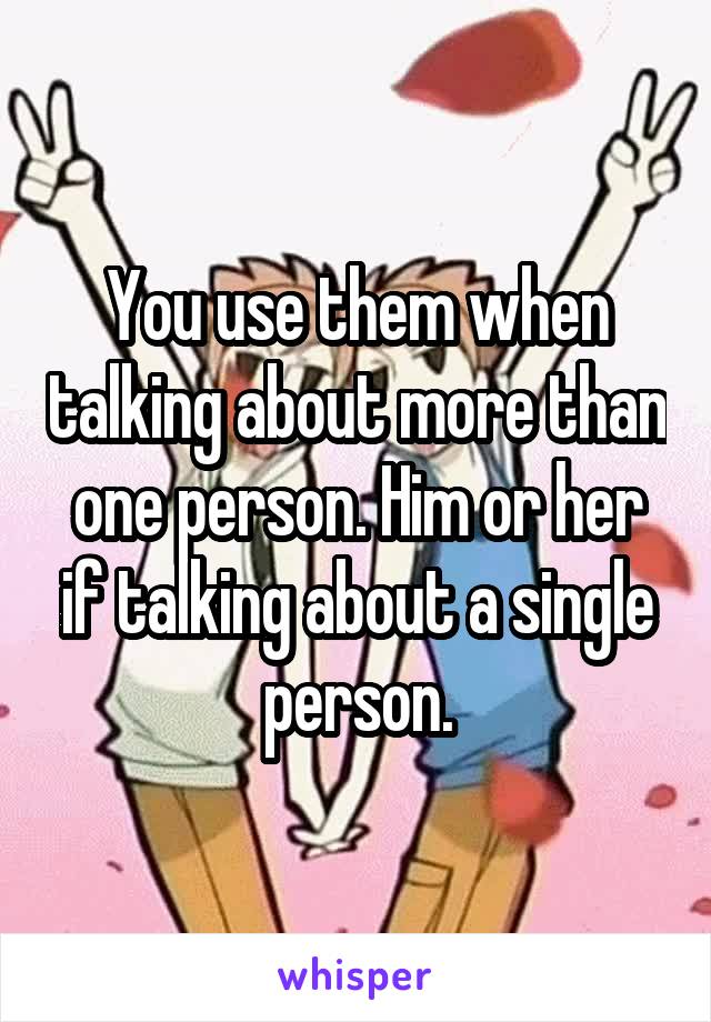You use them when talking about more than one person. Him or her if talking about a single person.