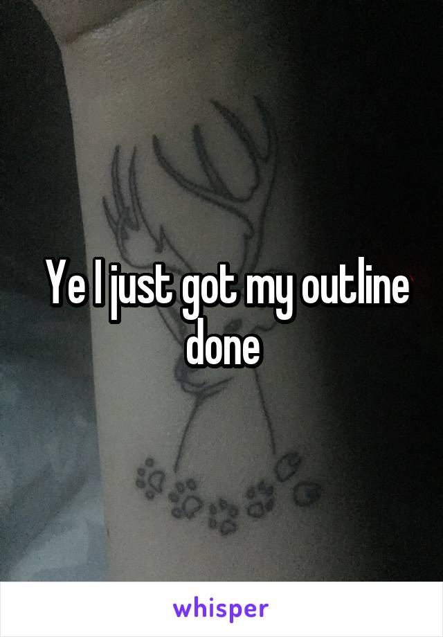  Ye I just got my outline done